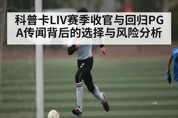 科普卡LIV赛季收官与回归PGA传闻背后的选择与风险分析 | kaiyun